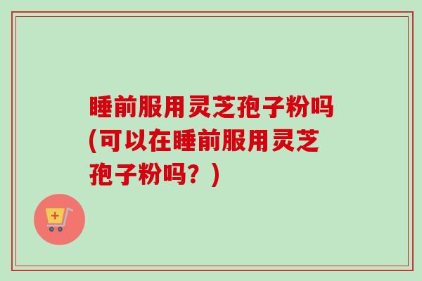 睡前服用灵芝孢子粉吗(可以在睡前服用灵芝孢子粉吗?)-第1张图片-卓越灵芝孢子粉 睡前服用灵芝孢子粉吗(可以在睡前服用灵芝孢子粉吗?)-第1张图片-卓越灵芝孢子粉