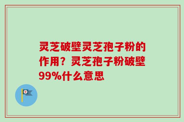 灵芝破壁灵芝孢子粉的作用?灵芝孢子粉破壁99%什么意思-第1张图片-卓越灵芝孢子粉 灵芝破壁灵芝孢子粉的作用?灵芝孢子粉破壁99%什么意思-第1张图片-卓越灵芝孢子粉