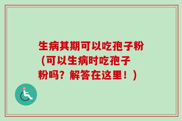 生病其期可以吃孢子粉 (可以生病时吃孢子粉吗?解答在这里!)-第1张图片-卓越灵芝孢子粉 生病其期可以吃孢子粉 (可以生病时吃孢子粉吗?解答在这里!)-第1张图片-卓越灵芝孢子粉
