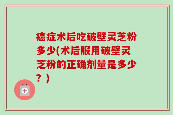 癌症术后吃破壁灵芝粉多少(术后服用破壁灵芝粉的正确剂量是多少？)-第1张图片-卓越灵芝孢子粉