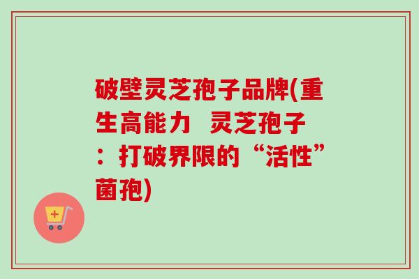 破壁灵芝孢子品牌(重生高能力 灵芝孢子:打破界限的“活性”菌孢)-第1张图片-卓越灵芝孢子粉 破壁灵芝孢子品牌(重生高能力 灵芝孢子:打破界限的“活性”菌孢)-第1张图片-卓越灵芝孢子粉