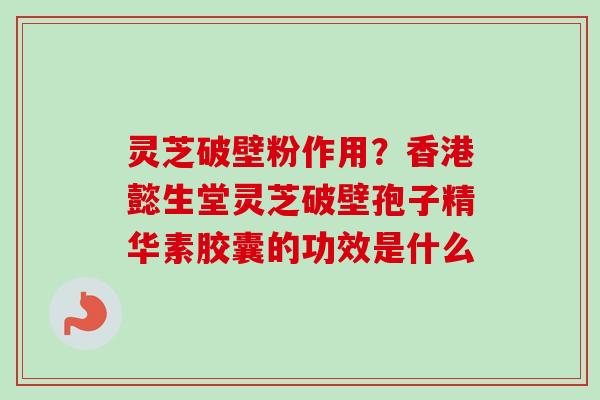 灵芝破壁粉作用?香港懿生堂灵芝破壁孢子精华素胶囊的功效是什么-第1张图片-卓越灵芝孢子粉 灵芝破壁粉作用?香港懿生堂灵芝破壁孢子精华素胶囊的功效是什么-第1张图片-卓越灵芝孢子粉