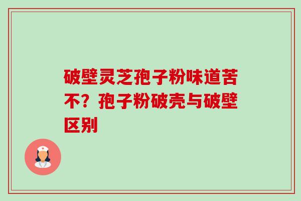 破壁灵芝孢子粉味道苦不？孢子粉破壳与破壁区别-第1张图片-卓越灵芝孢子粉