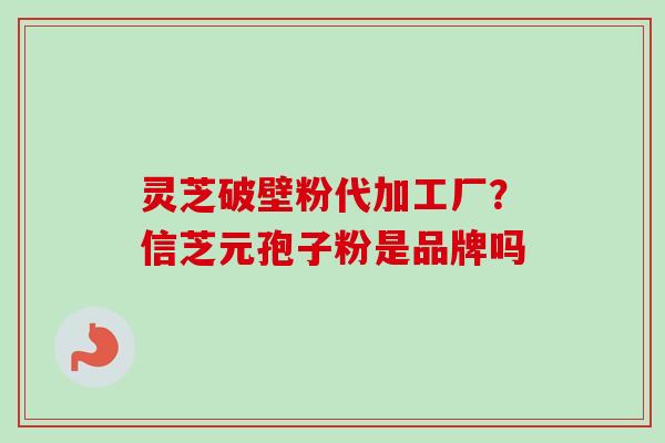 灵芝破壁粉代加工厂?信芝元孢子粉是品牌吗-第1张图片-卓越灵芝孢子粉 灵芝破壁粉代加工厂?信芝元孢子粉是品牌吗-第1张图片-卓越灵芝孢子粉