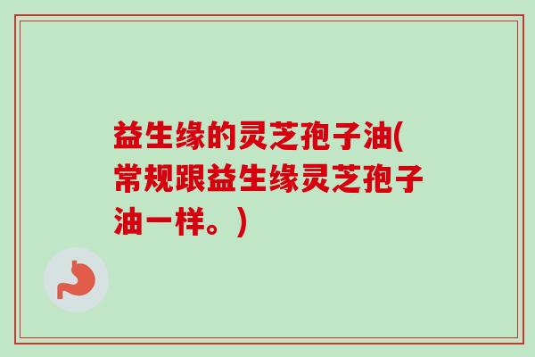 益生缘的灵芝孢子油(常规跟益生缘灵芝孢子油一样。)-第1张图片-卓越灵芝孢子粉