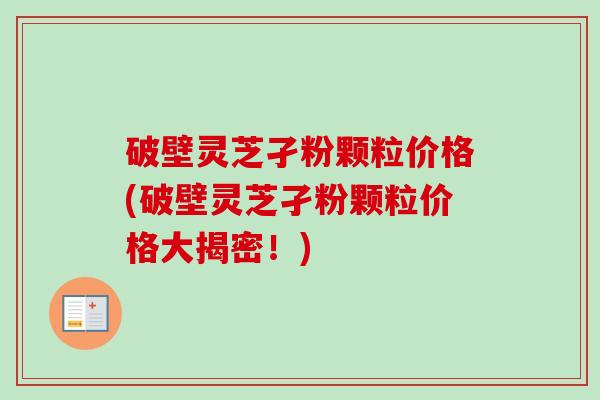 破壁灵芝孑粉颗粒价格(破壁灵芝孑粉颗粒价格大揭密！)-第1张图片-卓越灵芝孢子粉