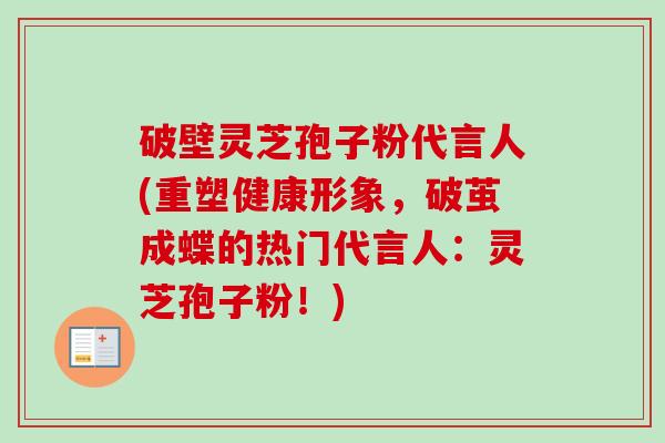 破壁灵芝孢子粉代言人(重塑健康形象，破茧成蝶的热门代言人：灵芝孢子粉！)-第1张图片-卓越灵芝孢子粉