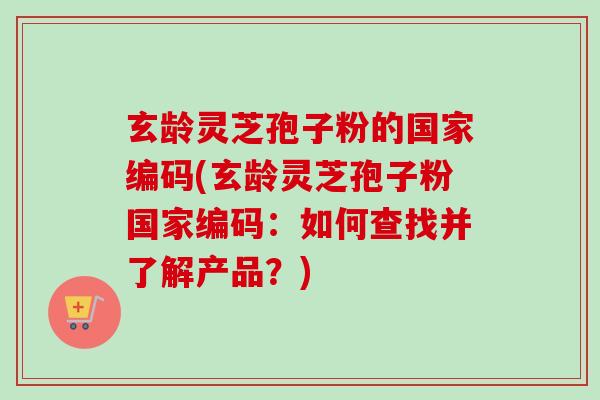 玄龄灵芝孢子粉的国家编码(玄龄灵芝孢子粉国家编码:如何查找并了解产品?)-第1张图片-卓越灵芝孢子粉 玄龄灵芝孢子粉的国家编码(玄龄灵芝孢子粉国家编码:如何查找并了解产品?)-第1张图片-卓越灵芝孢子粉