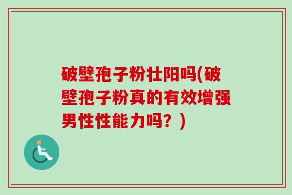 破壁孢子粉壮阳吗(破壁孢子粉真的有效增强男性性能力吗?)-第1张图片-卓越灵芝孢子粉 破壁孢子粉壮阳吗(破壁孢子粉真的有效增强男性性能力吗?)-第1张图片-卓越灵芝孢子粉