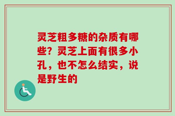 灵芝粗多糖的杂质有哪些？灵芝上面有很多小孔，也不怎么结实，说是野生的-第1张图片-卓越灵芝孢子粉
