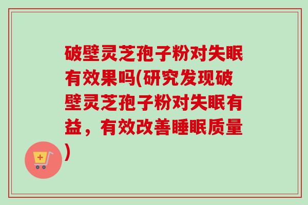 破壁灵芝孢子粉对失眠有效果吗(研究发现破壁灵芝孢子粉对失眠有益,有效改善睡眠质量)-第1张图片-卓越灵芝孢子粉 破壁灵芝孢子粉对失眠有效果吗(研究发现破壁灵芝孢子粉对失眠有益,有效改善睡眠质量)-第1张图片-卓越灵芝孢子粉