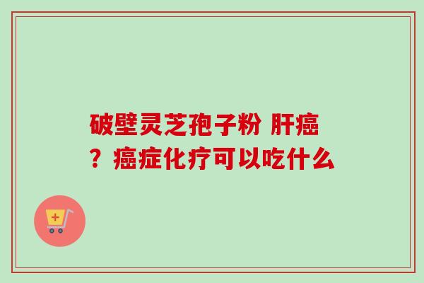 破壁灵芝孢子粉 肝癌？癌症化疗可以吃什么-第1张图片-卓越灵芝孢子粉