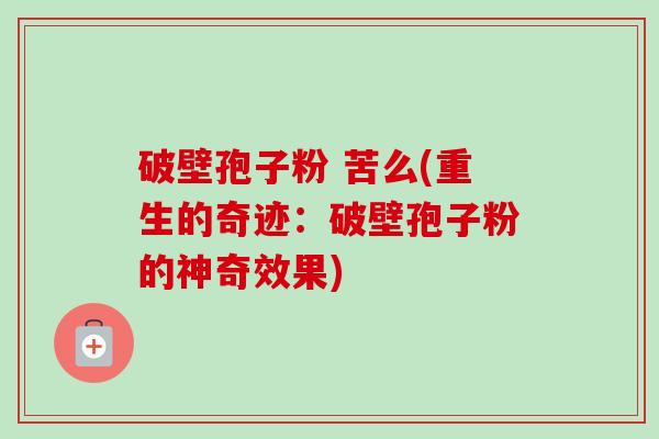 破壁孢子粉 苦么(重生的奇迹:破壁孢子粉的神奇效果)-第1张图片-卓越灵芝孢子粉 破壁孢子粉 苦么(重生的奇迹:破壁孢子粉的神奇效果)-第1张图片-卓越灵芝孢子粉