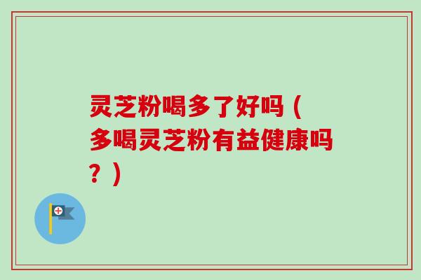 灵芝粉喝多了好吗 (多喝灵芝粉有益健康吗？)-第1张图片-卓越灵芝孢子粉