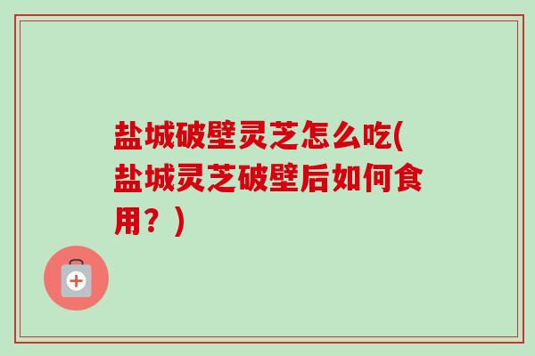 盐城破壁灵芝怎么吃(盐城灵芝破壁后如何食用？)-第1张图片-卓越灵芝孢子粉
