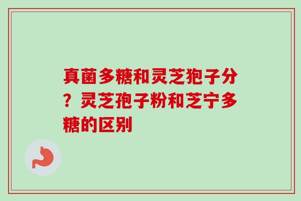 真菌多糖和灵芝狍子分？灵芝孢子粉和芝宁多糖的区别-第1张图片-卓越灵芝孢子粉