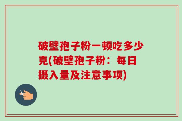 破壁孢子粉一顿吃多少克(破壁孢子粉：每日摄入量及注意事项)-第1张图片-卓越灵芝孢子粉