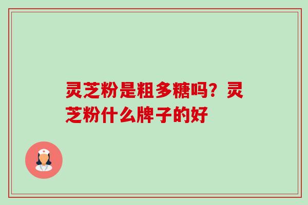 灵芝粉是粗多糖吗?灵芝粉什么牌子的好-第1张图片-卓越灵芝孢子粉 灵芝粉是粗多糖吗?灵芝粉什么牌子的好-第1张图片-卓越灵芝孢子粉