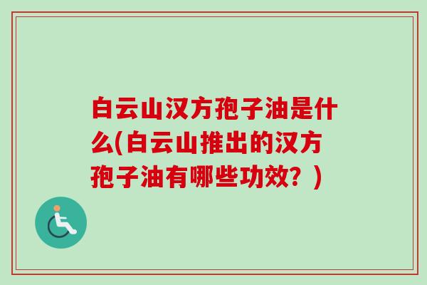 白云山汉方孢子油是什么(白云山推出的汉方孢子油有哪些功效？)-第1张图片-卓越灵芝孢子粉