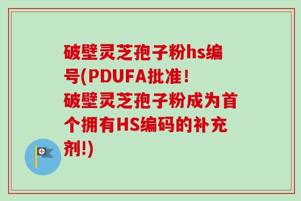 破壁灵芝孢子粉hs编号(PDUFA批准！破壁灵芝孢子粉成为首个拥有HS编码的补充剂!)-第1张图片-卓越灵芝孢子粉