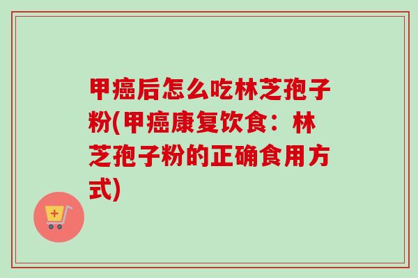 甲癌后怎么吃林芝孢子粉(甲癌康复饮食：林芝孢子粉的正确食用方式)-第1张图片-卓越灵芝孢子粉