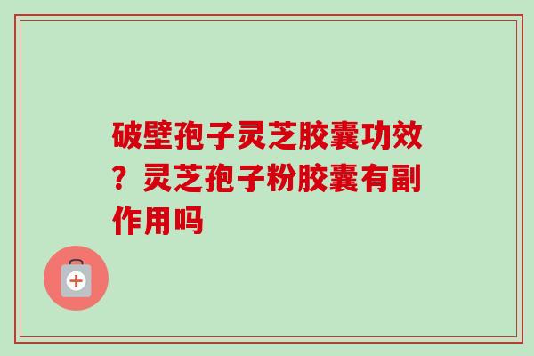 破壁孢子灵芝胶囊功效?灵芝孢子粉胶囊有副作用吗-第1张图片-卓越灵芝孢子粉 破壁孢子灵芝胶囊功效?灵芝孢子粉胶囊有副作用吗-第1张图片-卓越灵芝孢子粉