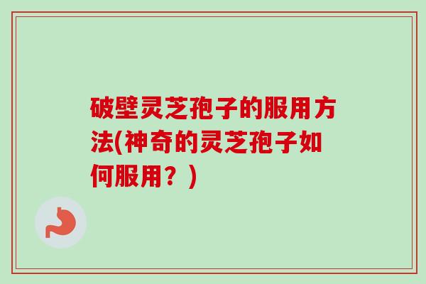 破壁灵芝孢子的服用方法(神奇的灵芝孢子如何服用?)-第1张图片-卓越灵芝孢子粉 破壁灵芝孢子的服用方法(神奇的灵芝孢子如何服用?)-第1张图片-卓越灵芝孢子粉