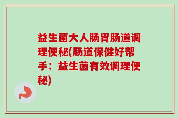 益生菌大人肠胃肠道调理便秘(肠道保健好帮手:益生菌有效调理便秘)-第1张图片-卓越灵芝孢子粉 益生菌大人肠胃肠道调理便秘(肠道保健好帮手:益生菌有效调理便秘)-第1张图片-卓越灵芝孢子粉