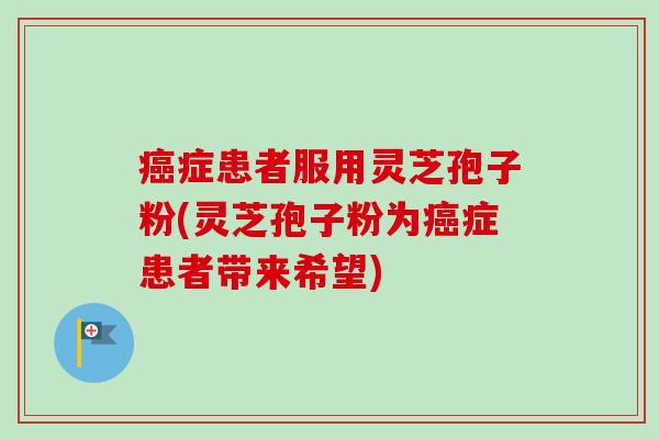 癌症患者服用灵芝孢子粉(灵芝孢子粉为癌症患者带来希望)-第1张图片-卓越灵芝孢子粉