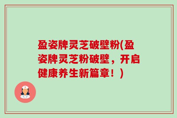 盈姿牌灵芝破壁粉(盈姿牌灵芝粉破壁，开启健康养生新篇章！)-第1张图片-卓越灵芝孢子粉