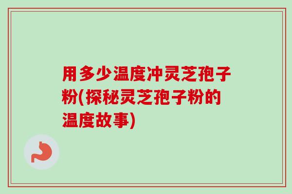 用多少温度冲灵芝孢子粉(探秘灵芝孢子粉的温度故事)-第1张图片-卓越灵芝孢子粉 用多少温度冲灵芝孢子粉(探秘灵芝孢子粉的温度故事)-第1张图片-卓越灵芝孢子粉