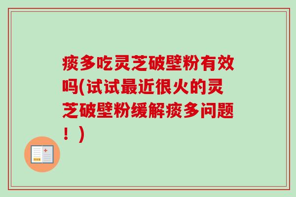 痰多吃灵芝破壁粉有效吗(试试最近很火的灵芝破壁粉缓解痰多问题!)-第1张图片-卓越灵芝孢子粉 痰多吃灵芝破壁粉有效吗(试试最近很火的灵芝破壁粉缓解痰多问题!)-第1张图片-卓越灵芝孢子粉