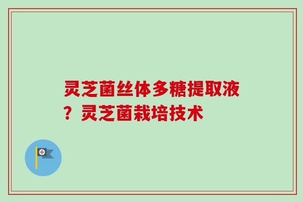 灵芝菌丝体多糖提取液?灵芝菌栽培技术-第1张图片-卓越灵芝孢子粉 灵芝菌丝体多糖提取液?灵芝菌栽培技术-第1张图片-卓越灵芝孢子粉