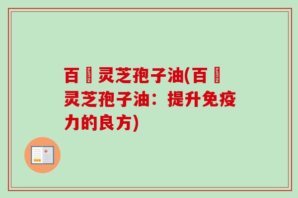百渼灵芝孢子油(百渼灵芝孢子油:提升免疫力的良方)-第1张图片-卓越灵芝孢子粉 百渼灵芝孢子油(百渼灵芝孢子油:提升免疫力的良方)-第1张图片-卓越灵芝孢子粉