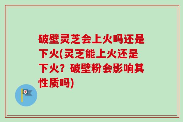 破壁灵芝会上火吗还是下火(灵芝能上火还是下火?破壁粉会影响其性质吗)-第1张图片-卓越灵芝孢子粉 破壁灵芝会上火吗还是下火(灵芝能上火还是下火?破壁粉会影响其性质吗)-第1张图片-卓越灵芝孢子粉
