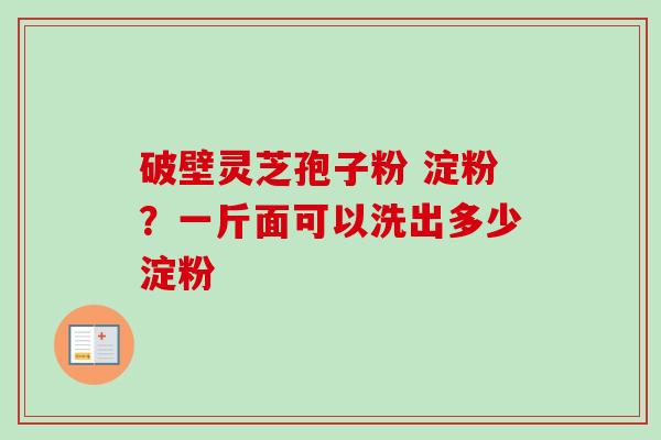 破壁灵芝孢子粉 淀粉?一斤面可以洗出多少淀粉-第1张图片-卓越灵芝孢子粉 破壁灵芝孢子粉 淀粉?一斤面可以洗出多少淀粉-第1张图片-卓越灵芝孢子粉