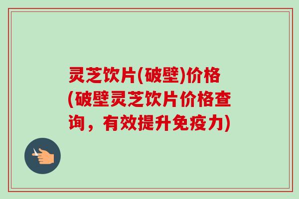 灵芝饮片(破壁)价格(破壁灵芝饮片价格查询，有效提升免疫力)-第1张图片-卓越灵芝孢子粉