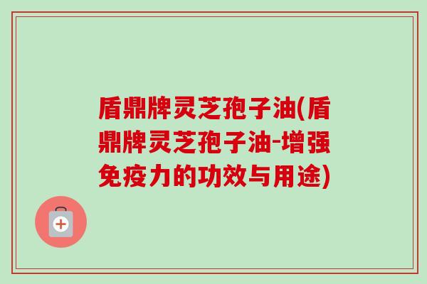 盾鼎牌灵芝孢子油(盾鼎牌灵芝孢子油-增强免疫力的功效与用途)-第1张图片-卓越灵芝孢子粉 盾鼎牌灵芝孢子油(盾鼎牌灵芝孢子油-增强免疫力的功效与用途)-第1张图片-卓越灵芝孢子粉