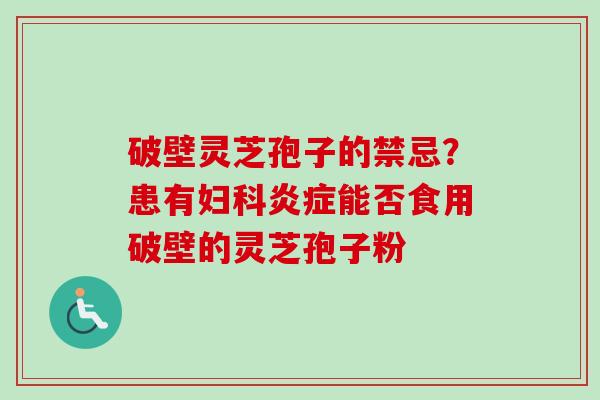 破壁灵芝孢子的禁忌?患有妇科炎症能否食用破壁的灵芝孢子粉-第1张图片-卓越灵芝孢子粉 破壁灵芝孢子的禁忌?患有妇科炎症能否食用破壁的灵芝孢子粉-第1张图片-卓越灵芝孢子粉
