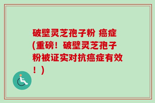 破壁灵芝孢子粉 癌症(重磅!破壁灵芝孢子粉被证实对抗癌症有效!)-第1张图片-卓越灵芝孢子粉 破壁灵芝孢子粉 癌症(重磅!破壁灵芝孢子粉被证实对抗癌症有效!)-第1张图片-卓越灵芝孢子粉