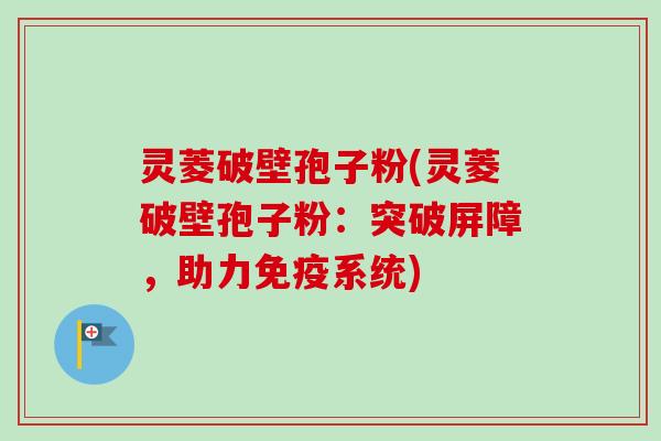 灵菱破壁孢子粉(灵菱破壁孢子粉:突破屏障,助力免疫系统)-第1张图片-卓越灵芝孢子粉 灵菱破壁孢子粉(灵菱破壁孢子粉:突破屏障,助力免疫系统)-第1张图片-卓越灵芝孢子粉