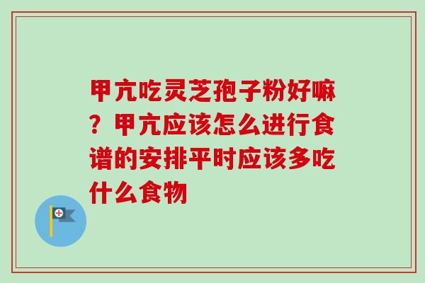 甲亢吃灵芝孢子粉好嘛？甲亢应该怎么进行食谱的安排平时应该多吃什么食物-第1张图片-卓越灵芝孢子粉