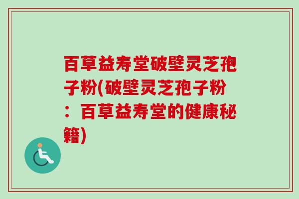 百草益寿堂破壁灵芝孢子粉(破壁灵芝孢子粉：百草益寿堂的健康秘籍)-第1张图片-卓越灵芝孢子粉