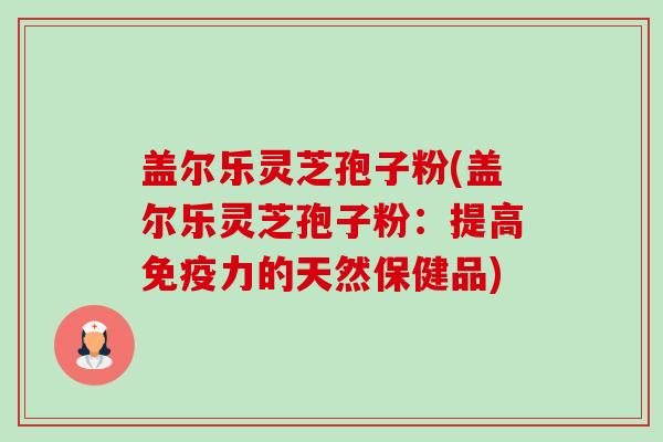 盖尔乐灵芝孢子粉(盖尔乐灵芝孢子粉：提高免疫力的天然保健品)-第1张图片-卓越灵芝孢子粉