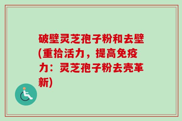 破壁灵芝孢子粉和去壁(重拾活力，提高免疫力：灵芝孢子粉去壳革新)-第1张图片-卓越灵芝孢子粉