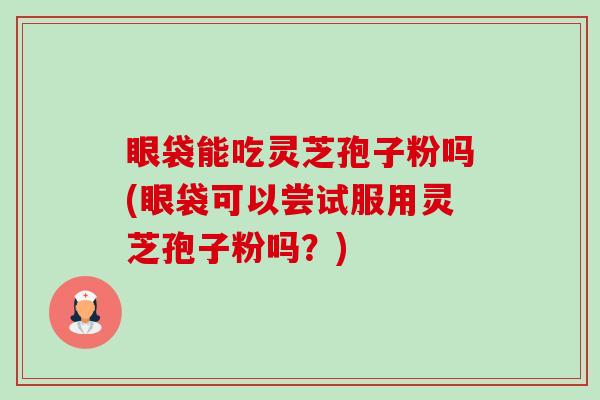 眼袋能吃灵芝孢子粉吗(眼袋可以尝试服用灵芝孢子粉吗？)-第1张图片-卓越灵芝孢子粉