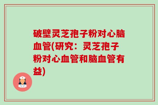 破壁灵芝孢子粉对心脑血管(研究:灵芝孢子粉对心血管和脑血管有益)-第1张图片-卓越灵芝孢子粉 破壁灵芝孢子粉对心脑血管(研究:灵芝孢子粉对心血管和脑血管有益)-第1张图片-卓越灵芝孢子粉