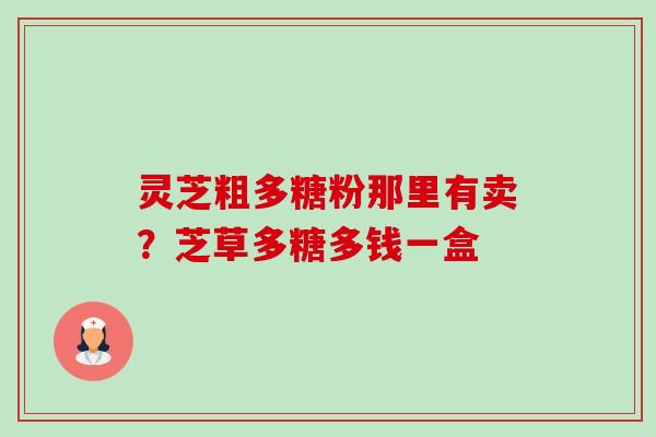灵芝粗多糖粉那里有卖?芝草多糖多钱一盒-第1张图片-卓越灵芝孢子粉 灵芝粗多糖粉那里有卖?芝草多糖多钱一盒-第1张图片-卓越灵芝孢子粉