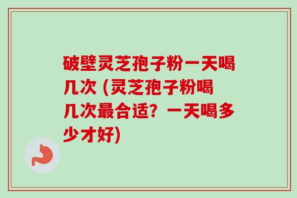 破壁灵芝孢子粉一天喝几次 (灵芝孢子粉喝几次最合适？一天喝多少才好)-第1张图片-卓越灵芝孢子粉