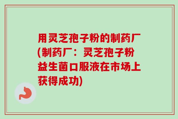 用灵芝孢子粉的制药厂(制药厂：灵芝孢子粉益生菌口服液在市场上获得成功)-第1张图片-卓越灵芝孢子粉